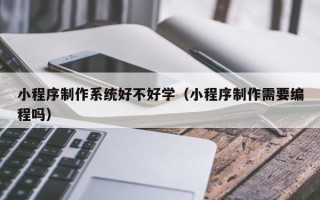 泸州小程序制作系统好不好学（小程序制作需要编程吗）