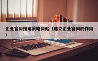 泸州企业官网搭建策略网站（建立企业官网的作用）