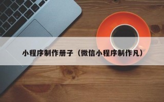 泸州小程序制作册子（微信小程序制作凡）