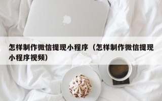 泸州怎样制作微信提现小程序（怎样制作微信提现小程序视频）