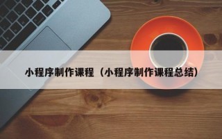 泸州小程序制作课程（小程序制作课程总结）