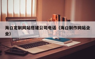 泸州海口定制网站搭建公司电话（海口制作网站企业）