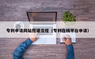 泸州专利申请网站搭建流程（专利在线平台申请）