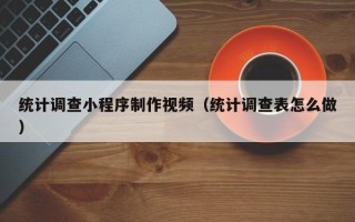 泸州统计调查小程序制作视频（统计调查表怎么做）