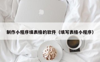 泸州制作小程序填表格的软件（填写表格小程序）