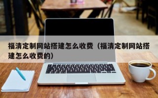 泸州福清定制网站搭建怎么收费（福清定制网站搭建怎么收费的）