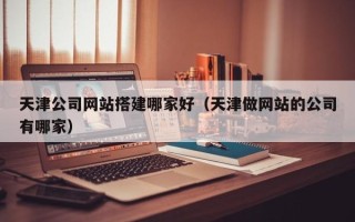 泸州天津公司网站搭建哪家好（天津做网站的公司有哪家）