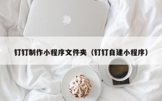 泸州钉钉制作小程序文件夹（钉钉自建小程序）