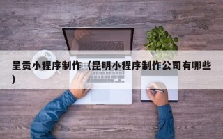 泸州呈贡小程序制作（昆明小程序制作公司有哪些）