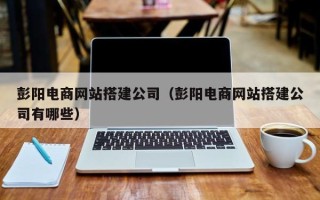 泸州彭阳电商网站搭建公司（彭阳电商网站搭建公司有哪些）