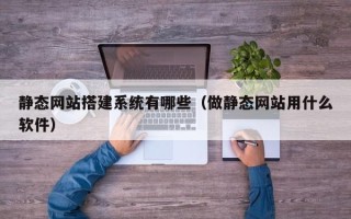泸州静态网站搭建系统有哪些（做静态网站用什么软件）