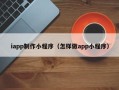 泸州iapp制作小程序（怎样做app小程序）