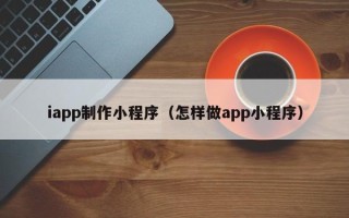 泸州iapp制作小程序（怎样做app小程序）