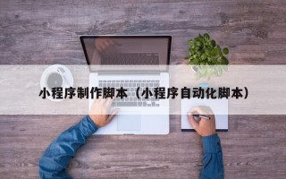 泸州小程序制作脚本（小程序自动化脚本）