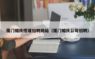 泸州厦门婚庆搭建招聘网站（厦门婚庆公司招聘）