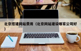 泸州北京搭建网站费用（北京网站建设哪家公司好）
