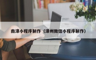 泸州南漳小程序制作（漳州微信小程序制作）