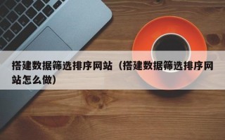 泸州搭建数据筛选排序网站（搭建数据筛选排序网站怎么做）