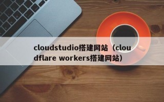 泸州cloudstudio搭建网站（cloudflare workers搭建网站）