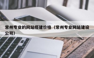 泸州常州专业的网站搭建价格（常州专业网站建设公司）