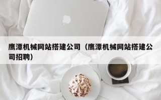 泸州鹰潭机械网站搭建公司（鹰潭机械网站搭建公司招聘）