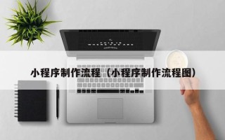 泸州小程序制作流程（小程序制作流程图）