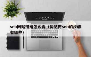 泸州seo网站搭建怎么弄（网站做seo的步骤有哪些）